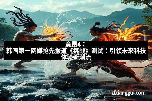 意昂4:韩国第一网媒抢先报道《挑战》测试:引领未来科技体验新潮流